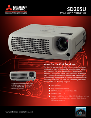 Page 1Va lue for the Cost Concious
The SD205U is an excellent choice for the cost conscious user
who does not want to compromise on performance, quality
and reliability.  This ultra-portable DLP™ projector only
weighs 5.3 lbs, supports native SVGA resolution, an amazing
2000:1 contrast ratio and shines bright at 2000 ANSI lumens for
an impressively bright picture.  It supports flexible connectivity
options for both video and data, and is backed by Mitsubishi’s
exclusive ERA and Warranty programs.
DLP™...