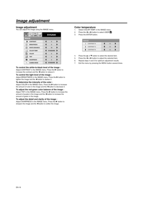 Page 18EN-18
Image adjustment
Image adjustmentYou can adjust the image using the IMAGE menu. 
To control the white-to-black level of the image : Adjust CONTRAST in the IMAGE menu. Press the X button to 
increase the contrast and the W button to reduce it. 
To control the light level of the image : Adjust BRIGHTNESS in the IMAGE menu. Press the X button to 
lighten the image and the W button to darken it. 
To determine the intensity of the color : Adjust COLOR in the IMAGE menu. Press the X button to increase...