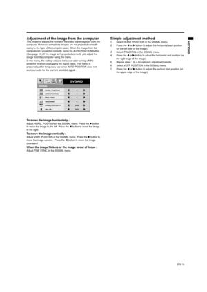 Page 19EN-19
ENGLISH
Adjustment of the image from the computer This projector adjusts the format of the video signal supplied from the 
computer. However, sometimes images are not projected correctly 
owing to the type of the computer used. When the image from the 
computer isn’t projected correctly, press the AUTO POSITION button. 
(See page 14.) If the image isn’t projected correctly yet, adjust the 
image from the computer using the menu. 
In this menu, the setting value is not saved after turning off the...