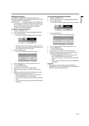 Page 21EN-21
ENGLISH
Password function This projector is equipped with the password function that is 
designed for prevention of wrong operation by children and restriction 
on operation by other than specified users.  
MENU ACCESS ............All the buttons except for the POWER button 
on the projector are disabled. (The buttons on the remote con-
trol are enabled.) You can use this mode as a measure of pre-
vention of wrong operation by children and restriction on 
operation by other than specified users....