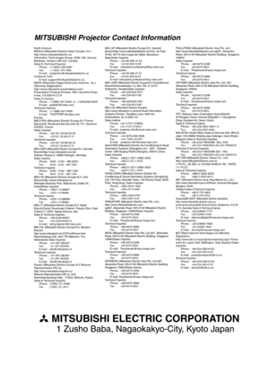 Page 30MITSUBISHI Projector Contact Information
Nor th America
MESCA (Mitsubishi Electric Sales Canada Inc.)
http://www.mitsubishielectric.ca
Information Technologies Group, 4299 14th Avenue, 
Markham, Ontario L3R 0J2, Canada
Sales & Technical Inquires 
Phone : +1-(800) 450-6487
Fax  :    +1-(905) 475-7958 E-mail : projectors@mitsubishielectric.ca
Customer Care 
E-mail :support@mitsubishielectric.ca
MDEA (Mitsubishi Digital Electronics America, Inc.) 
(Warranty Registration)...