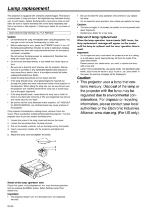 Page 20
EN-20
Lamp replacement
This projector is equipped with a lamp to project images. This lamp is 
a consumable. It may burn out or its brightness may decrease during 
use. In such cases, replace the lamp with a new one as soon as pos-
sible. Be sure to replace the lamp with a new lamp separately sold 
that is exclusive to this projector.  Contact your dealer for purchase of 
the lamp.
Caution:• Do not remove the lamp immediately after using the projector. You  may get burned because the lamp very hot after...