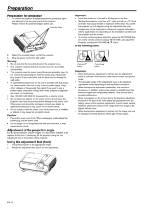 Page 12
EN-12
Preparation
Preparation for projection 1. To protect the projector during transportation, protective tapes are adhered to the terminal board of the projector.
Please remove the protective tapes before use.
2. Attach the provided power cord to the projector. 
3. Plug the power cord in the wall outlet. 
Warning:  Do not look into the lens directly when the projector is on. 
 One of power cords for the U.S., Europe and U.K. is provided  appropriately.
 This projector uses the power plug of three-pin...