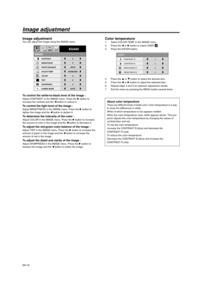 Page 18EN-18
Image adjustment
Image adjustmentYou can adjust the image using the IMAGE menu. 
To control the white-to-black level of the image : Adjust CONTRAST in the IMAGE menu. Press the X button to 
increase the contrast and the W button to reduce it. 
To control the light level of the image : Adjust BRIGHTNESS in the IMAGE menu. Press the X button to 
lighten the image and the W button to darken it. 
To determine the intensity of the color : Adjust COLOR in the IMAGE menu. Press the X button to increase...
