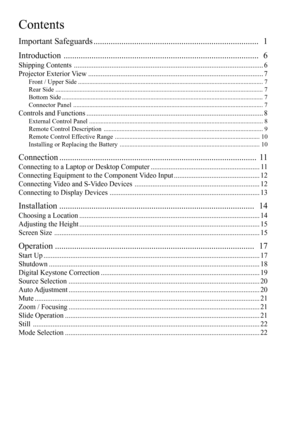 Page 3Contents
Important Safeguards .............................................................................  1
Introduction ...........................................................................................  6
Shipping Contents .......................................................................................................... 6
Projector Exterior View .................................................................................................. 7
Front / Upper Side...