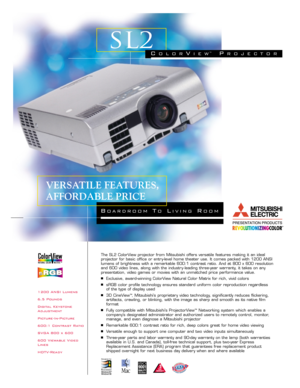 Page 11200 ANSI Lumens
6.5 Pounds
Digital Keystone
Adjustment
Picture-In-Picture
600:1 Contrast Ratio
SVGA 800 x 600
600 Viewable Video
Lines
HDTV-ReadyThe SL2 ColorView projector from Mitsubishi offers versatile features making it an ideal 
projector for basic office or entry-level home theater use. It comes packed with 1200 ANSI
lumens of brightness with a remarkable 600:1 contrast ratio. And at 800 x 600 resolution
and 600 video lines, along with the industry - leading three-year warranty, it takes on any...