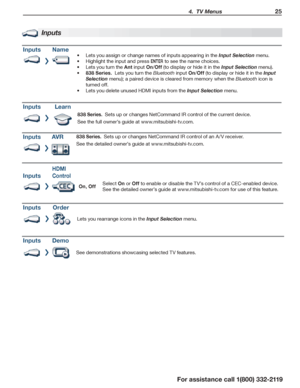 Page 25 4.  TV Menus 25
For assistance call 1(800) 332-2119
Inputs
InputsName
Lets you assign or •	change names of inputs appearing in the Input Selection menu.
Highlight the input and press •	ENTER to see the name choices.
Lets you turn the •	Ant input On/Off (to display or hide it in the Input Selection menu).
838 Series.•	  Lets you turn the Bluetooth input On/Off (to display or hide it in the Input 
Selection menu); a paired device is cleared from memory when the Bluetooth icon is 
turned off.
Lets you...