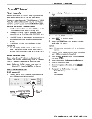 Page 17 1.  Additional TV Features 17
StreamTV ™ Internet
About StreamTV
Internet services let you access many popular on-line 
applications providing both free and paid content. 
This section describes using VUDU Movies and VUDU 
Apps. For additional Stream TV features, see the sup-
plemental Owner’s Guide at www.mitsubishi-tv.com .
Required for StreamTV Internet media:
•	 Broadband Internet service (at least 2 Mbps for SD, 
4 Mbps for HD, and 8 Mbps for 1080p HDX)
•	 Category-5 Ethernet cable or  a wireless...