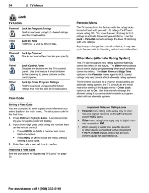 Page 3434 2.  TV Menus
TV Locks
ParentalLock by Program Ratings
Restricts access using U.S.-based ratings 
sent by broadcasters.
Time
Lock by Time
Restricts TV use by time of day.
Channel
Lock by Channel
Blocks access to the channels you specify.
Panel
Lock Control Panel
Disables the buttons on the TV’s control 
panel.  Use this feature if small children 
in the home try to press buttons on the 
control panel.
Other
Lock by Other Program Ratings
Restricts access using possible future 
ratings that may be sent...