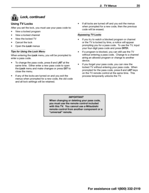 Page 35 2.  TV Menus 35
Using TV Locks
After you set the lock, you must use your pass code to:
•	View a locked program
•	 View a locked channel
•	 View the locked TV
•	 Cancel the lock
•	 Open the Lock  menus
Tips for Using the Lock Menu
When entering the Lock  menu, you will be prompted to 
enter a pass code.
•	 To	change	the	pass	code,	press	
9 and LAST at the 
same time.  Either enter a new pass code to open 
the Lock  menu and make changes or press 
EXIT to 
close the menu.
•	 If	any	of	the	locks	are	turned...