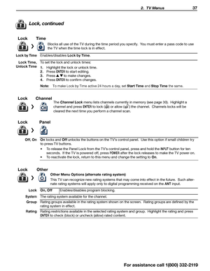 Page 37 2.  TV Menus 37
Lock, continued
Lock Time 
Blocks all use of the TV during the time period you specify.  You must enter a pass code to use 
the TV when the time lock is in effect. 
Lock by TimeEnables/disables Lock by Time.
Lock Time, 
Unlock Time To set the lock and unlock times:
1.
  Highlight the lock or unlock time.
2.  Press 
ENTER to start editing.
3.  Press 
  to make changes.
4.  Press 
ENTER to confirm changes.
Note: T
o make Lock by Time active 24 hours a day, set Start Time and Stop Time the...