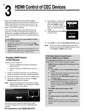 Page 3838
3
HDMI Control of CEC Devices
4. If prompted for a name, high-
light a name for the device 
and press 
ENTER to add a 
check.  The device itself may 
later override the name you 
assign.
5. Highlight  On and press ENTER 
to add a check.
6. Press  EXIT to close the New Device Found screen.
Note:  At any time after completing Auto Input Sens-
ing, you can set the TV’s HDMI control on or off 
in the Inputs > HDMI Control menu.
Many newer HDMI devices have a feature called 
Consumer Electronics Control...