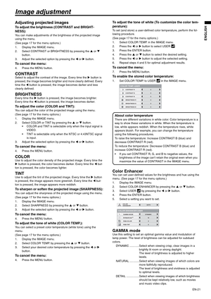 Page 21EN-21
ENGLISH
Image adjustment
Adjusting projected images
To adjust the brightness (CONTRAST and BRIGHT-
NESS):
You can make adjustments of the brightness of the projected image 
using the menu.
(See page 17 for the menu options.)
1. Display the IMAGE menu.
2. Select CONTRAST or BRIGHTNESS by pressing the S or T 
button.
3. Adjust the selected option by pressing the W or X button.
To cancel the menu:
4. Press the MENU button.
CONTRASTSelect to adjust the contrast of the image. Every time the X button is...