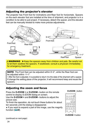 Page 2424
Operating
Adjusting the zoom and focus
Adjusting the projector's elevator
The  projector  has  Front  foot  for  inclinations  and  Rear  foot  for  horizontals.  Spacers 
on the each elevator foot are installed at the time of shipment, and projector is in a 
condition to be able to just project. If necessary, detach the spacer, and the elevator 
feet can be manually twisted to make more precise adjustments.
Spacer
Press the D-ZOOM +
 or D-ZOOM - button on the remote 
control to display D-ZOOM...