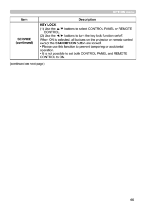 Page 6565
OPTION menu
ItemDescription
SERVICE
(continued) KEY LOCK
(1)  
Use the ▲/▼ buttons to select CONTROL PANEL or REMOTE 
CONTROL.
(2) Use the ◄/► buttons to turn the key lock function on/off.
When ON is selected, all buttons on the projector or remote control 
except the  STANDBY/ON  button are locked.
• Please use this function to prevent tampering or accidental 
operation. 
• It is not possible to set both CONTROL PANEL and REMOTE 
CONTROL to ON.
(continued on next page) 