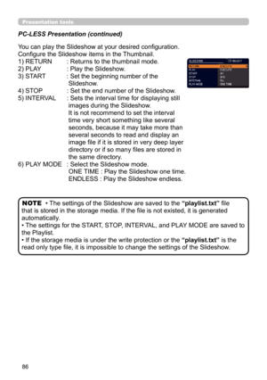 Page 8686
Presentation tools
PC-LESS Presentation (continued)
You can play the Slideshow at your desired configuration. 
Configure the Slideshow items in the Thumbnail.
1) RETURN  : 
Returns to the thumbnail mode.  
2) PLAY    :  Play the Slideshow.
3) START    :  
Set the beginning number of the 
Slideshow.
4) STOP    : Set the end number of the Slideshow.
5) INTERVAL   :  Sets the interval time for displaying still 
images during the Slideshow. 
It is not recommend to set the interval 
time very short...