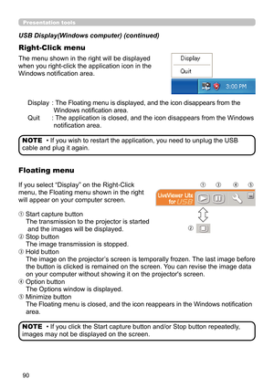 Page 9090
Presentation tools
Display :   
The Floating menu is displayed, and the icon disappears from the 
Windows notification area.
Quit  :  
The application is closed, and the icon disappears from the Windows 
notification area.
The menu shown in the right will be displayed 
when you right-click the application icon in the 
Windows notification area. USB Display(Windows computer) (continued)
Right-Click menu
• If you wish to restart the application, you need to unplug the USB 
cable and plug it again. NOTE...