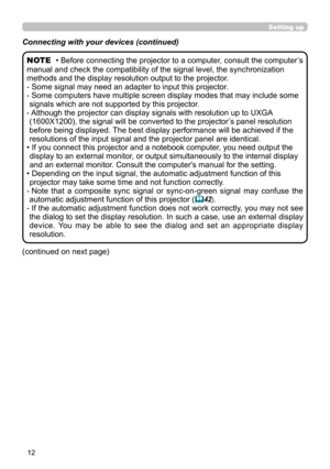 Page 1212
Connecting with your devices (continued)
(continued on next page)
• Before connecting the projector to a computer, consult the computer’s 
manual and check the compatibility of the signal level, the synchronization 
methods and the display resolution output to the projector. 
-   Some signal may need an adapter to input this projector.
-   Some computers have multiple screen display modes that may include some 
signals which are not supported by this projector.
-    Although the projector can display...