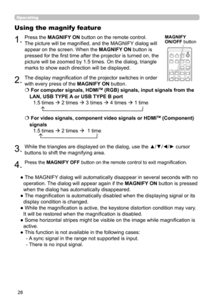 Page 2828
CALIBRATION
ASPECTACCENTUALIZERHDCR
AV MUTE
POSITIONESC
MENU
RESET
IWB
AUTO
PAGE
DOWN
ON
OFF
FREEZE
UP1
2
ENTER
D-ZOOM- +
＋
ー
VOLUMEMAGNIFYMYBUTTON
INPUT
KEYSTONETEMPLATE
Operating
1.
Using the magnify feature
2.
3.
4.
Press the MAGNIFY ON button on the remote control.  
The picture will be magnified, and the MAGNIFY dialog will 
appear on the screen. When the 
MAGNIFY ON button is 
pressed for the first time after the projector is turned on, the 
picture will be zoomed by 1.5 times. On the dialog,...