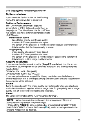 Page 9595
Presentation tools
If you select the Option button on the Floating 
menu, the Options window is displayed.
Optimize Performance
The “LiveViewer Lite for USB” captures  
screenshots in JPEG data and sends them to   
the projector. The “LiveViewer Lite for USB” has   
two options that have different compression rate   
of JPEG data.  Transmission speedSpeed takes priority over Image quality. 
It makes JPEG compression rate higher.
The screen on the projector is rewritten quicker because the transferred...