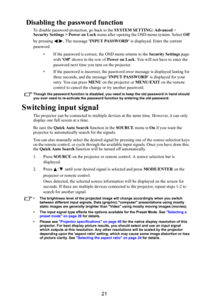 Page 2221
Disabling the password function
To disable password protection, go back to the SYSTEM SETTING: Advanced > 
Security Settings > Power on Lock menu after opening the OSD menu system. Select Off 
by pressing  /. The message INPUT PASSWORD is displayed. Enter the current 
password. 
• If the password is correct, the OSD menu returns to the Security Settings page 
with Off shown in the row of Power on Lock. You will not have to enter the 
password next time you turn on the projector.
• If the password is...