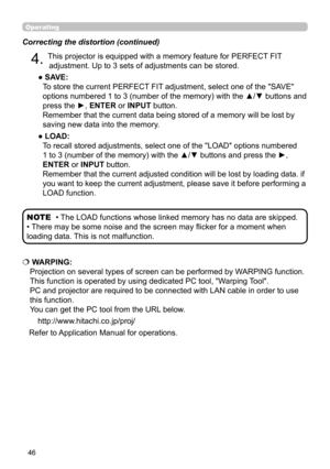 Page 4646
Operating
Correcting the distortion (continued)
4. This projector is equipped with a memory feature for PERFECT FIT adjustment. Up to 3 sets of adjustments can be stored.
●   SAVE:   
To store the current PERFECT FIT adjustment, select one of the "SAVE" 
options numbered 1 to 3 (number of the memory) with the ▲/▼ buttons and 
press the ►,  ENTER or INPUT  button.  
Remember that the current data being stored of a memory will be lost by 
saving new data into the memory.
●   LOAD:   
To recall...