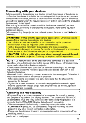 Page 1313
Setting up
Connecting with your devices
Before connecting the projector to a device, consult the manual of the device to 
confirm that the device is suitable for connecting with this projector and prepare 
the required accessories, such as a cable in accord with the signal of the device. 
Consult your dealer when the required accessory did not come with the product or 
the accessory is damaged.
After making sure that the projector and the devices are turned off, perform 
the connection, according to...