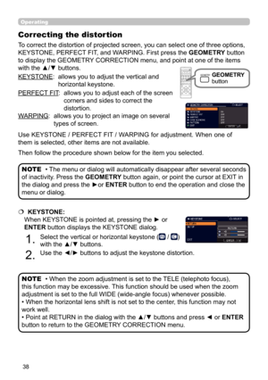 Page 3838
Operating
KEYSTONE:   allows you to adjust the vertical and 
horizontal keystone.
PERFECT FIT :   
allows you to adjust each of the screen 
corners and sides to correct the 
distortion.
WARPING:   allows you to project an image on several 
types of screen.
• The menu or dialog will automatically disappear after several seconds 
of inactivity. Press the GEOMETRY button again, or point the cursor at EXIT in 
the dialog and press the ►or  ENTER button to end the operation and close the 
menu or dialog....