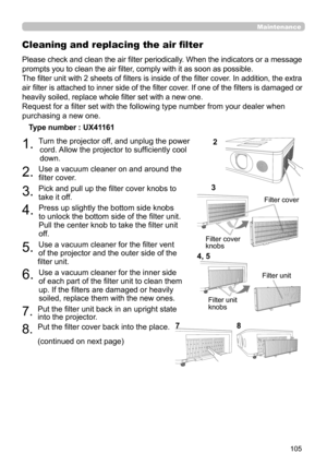 Page 105105
Maintenance
Please check and clean the air filter periodically. When the indicators or a message 
prompts you to clean the air filter, comply with it as soon as possible.
The filter unit with 2 sheets of filters is inside of the filter cover. In addition, the extra 
air filter is attached to inner side of the filter cover. If one of the filters is damaged or 
heavily soiled, replace whole filter set with a new one.
Request for a filter set with the following type number from your dealer when...