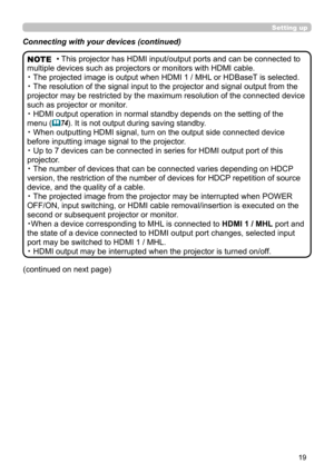 Page 1919
(continued on next page)
Setting up
Connecting with your devices (continued)
• This projector has HDMI input/output ports and can be connected to 
multiple devices such as projectors or monitors with HDMI cable.
・  The projected image is output when HDMI 1 / MHL or HDBaseT is selected. 
・  The resolution of the signal input to the projector and signal output from the 
projector may be restricted by the maximum resolution of the connected device 
such as projector or monitor.
・  HDMI output operation...