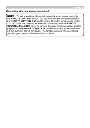 Page 2121
• To use a wired remote control, connect a wired remote control to 
the REMOTE CONTROL IN port. You can also connect another  projector to 
the REMOTE CONTROL OUT port to control it from the wired remote control. 
You can utilize this projector as a remote control-relay with the  REMOTE 
CONTROL IN and OUT ports. To connect the wired remote control or another 
projector to the REMOTE CONTROL IN  or OUT ports, use audio cables with 
3.5 mm diameter  stereo mini plugs. This function is useful when a...