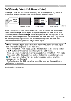 Page 4747
Operating
The PbyP / PinP is a function for displaying two different picture signals on a 
screen that is separated into main and sub areas for each signal. 
PbyP (Picture by Picture) / PinP (Picture in Picture)
• If the LAN port is selected when the  PbyP button is pressed, input 
from other port is displayed on the main area.
• When in the PbyP / PinP mode, use the MENU button on the remote control 
or ▲/▼ buttons on the control panel to display the OSD menu.
• 
There are  certain functions that...