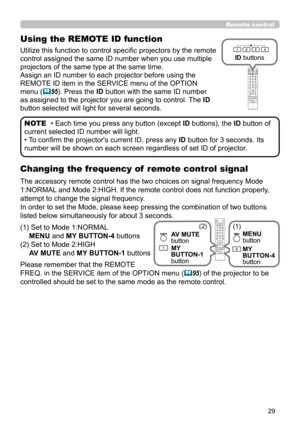 Page 2929
Remote control
Changing the frequency of  remote control signal
The accessory remote control has the two choices on signal frequency Mode 
1:NORMAL and Mode 2:HIGH. If the remote control does not function properly, 
attempt to change the signal frequency.
In order to set the Mode, please keep pressing the combination of two buttons 
listed below simultaneously for about 3 seconds.
(1)  Set to Mode 1:NORMAL  
MENU and MY BUTTON-4 buttons 
(2)   Set to Mode 2:HIGH 
AV MUTE and MY BUTTON-1 buttons
Please...