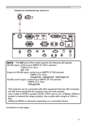 Page 1717
SDI OUT
Setting up
• The SDI port of this model supports the following SDI signals:
SD-SDI signal: conforming to SMPTE ST 259-C standard
YCBCR 4:2:2 10-bit
480i, 576i
Single link HD-SDI signal: conforming to SMPTE ST 292 standard
YPBPR 4:2:2 10-bit
720p@50/60, 1080i@50/60, 1080Psf@25/30
3G-SDI Level-A signal: conforming to SMPTE ST 424 standard
YPBPR 4:2:2 10-bit
1080p@50/60
-  
This projector can be connected with other equipment that has SDI connector , 
but with some equipment the projector may not...