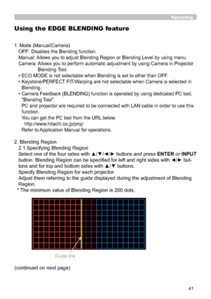 Page 4141
Blend Region
L eft I mageRight I mage
Using the EDGE BLENDING feature
Operating
Guide line
1. Mode (Manual/Camera)
OFF: Disables the Blending function.
 
Manual: Allows you to adjust Blending Region or Blending Level by using menu.
Camera:   
Allows you to perform automatic adjustment by using Camera in Projector 
Blending Tool.
• ECO MODE is not selectable when Blending is set to other than OFF .
•  Keystone/PERFECT FIT/Warping are not selectable when Camera is selected in 
Blending.
•  Camera...