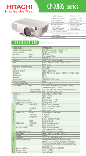 Page 1•3,500 ANSI Lumens•Native XGA resolution•Full Connectivity•Contrast Ratio (800:1)•Power zoom 1:1.5/
power focus
•Vertical & horizontal 
keystone correction
•Auto Keystone correction•”My screen” (user-programmable start-up and 
blank screen)
•Easy lamp replacement
•Digital zoom (x 4)•Reverse image function•35dB (Whisper mode)•Picture-in-picture•Color temperature and 
gamma correction
•Freeze function•Supplied soft case
Model name   CP-X885 series 
Liquid crystal panel structure   0.99“ polysilicon...