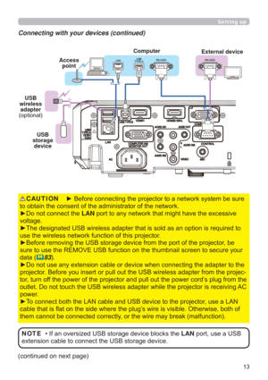 Page 13
Setting up
Connecting with your devices (continued)
FRQWLQXHGRQQH[WSDJH
‡,IDQRYHUVL]HG86%VWRUDJHGHYLFHEORFNVWKHLANSRUWXVHD86%
H[WHQVLRQFDEOHWRFRQQHFWWKH86%VWRUDJHGHYLFH NOTE


yRQRWFRQQHFWWKHLAN
YROWDJH
LVUHTXLUHGWR
XVHWKHZLUHOHVVQHWZRUNIXQFWLRQRIWKLVSURMHFWRU
RMHFWRUEH
VHFXUH\RXU
GDWD
83
GDSWHUWRWKH
SURMHFWRU%HIRUH\RXLQVHUWRUSXOORXWWKH86%ZLUHOHVVDGDSWHUIURPWKHSURMHF...