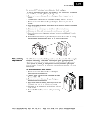 Page 270SJ7002 Inverter
Troubleshooting
and Maintenance
6–23
For inverters 11kW output and belo w with molded plastic housings...
The inverters in this category do not have separate  capacitor units. It is necessary to replace the 
main circuit board, accessible by following the steps below.
1. Loosen the two screws that secure the  lower front panel. Remove  the panel from the 
inverter.
2. Turn OFF power to the inverter and confir m that the Charge Indicator LED is OFF.
3. Loosen the two screws that secure the...