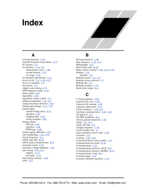 Page 384Index
A
A Group functions  3–10
Absolute Position Control Mode  3–72
AC reactors  5–3
Acceleration  1–16, 3–9
characteristic curves  3–26
second function  3–24
two-stage  4–20
Acceleration stop function  3–21
Access levels  3–5, 3–38, 4–23
Access to terminals  2–2
Accessories  5–2
Adaptive auto-tuning  4–73
ADD frequency enable  4–34
Alarm signal  4–47
Algorithms  3–66
Algorithms, torque control  3–5
Ambient temperature  2–8, A–2
Analog disconnect detection  4–55
Analog input settings  3–11, 3–27
Analog...