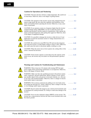 Page 9viii
Cautions for Operations and Monitoring
CAUTION: The heat sink fins will have a high temperature. Be careful not 
to touch them. Otherwise, there is  the danger of getting burned. ...............  4–2
CAUTION: The operation of the invert
er can be easily changed from low 
speed to high speed. Be sure check  the capability and limitations of the 
motor and machine before operating th e inverter. Otherwise, it may cause 
injury to personnel. ...............  4–2
CAUTION: If you operate a motor at a...
