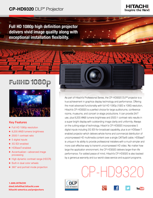 Page 1CP-HD9320 DLP® Projector
Key Features
■   Full HD 1080p resolution
■   8,200 ANSI lumens brightness
■   2500:1 contrast ratio
■   5 digital inputs
■   3G SDI enabled
■   HDBaseT-enabled
■   Accentualizer—advanced image 
processing
■   High dynamic contrast range (HDCR) 
■   Built-in dual color wheels
■   360° and portrait mode projection
1.800.HITACHI
dmd.info@hal.hitachi.com 
hitachi-america.us/projectors
CP-HD9320
As part of Hitachi’s Professional Series, the CP-HD9320 DLP® projector is a 
true...