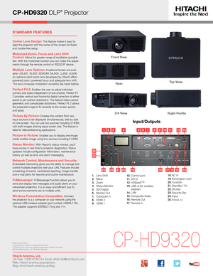 Page 3CP-HD9320 DLP® Projector
Input/Outputs
CP-HD9320
3/4 ViewRight Profile
Top View 
14161517181921222320
98112121341076531
1. Lens Shift2. Menu3. Zoom4. Status Monitor5. SDI/Digital6. Monitor Out7.  Computer In8. HDMI 29.  HDMI 1
10. Control  port11. DVI-D12 . HDBaseT™13 .  USB-A (for wireless adapter)14 . LAN15 .  Composite  Video16 . Remote  Out17.  Remote In
Front View 
Rear
Hitachi America, Ltd. Toll Free: 1.800.HITACHI • Email: dmd.info@hal.hitachi.com   Web: hitachi-america.us/projectors Blog:...