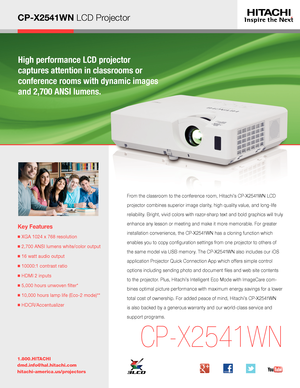 Page 1CP-X2541WN LCD Projector
High performance LCD projector  
captures attention in classrooms or  
conference rooms with dynamic images 
and 2,700 ANSI lumens.
Key Features
■  XGA 1024 x 768 resolution
■ 2,700 ANSI lumens white/color output
■  16 watt audio output
■  10000:1 contrast ratio
■  HDMI 2 inputs
■  5,000 hours unwoven filter* 
■  10,000 hours lamp life (Eco-2 mode)**
■  HDCR/Accentualizer
1.800.HITACHI
dmd.info@hal.hitachi.com 
hitachi-america.us/projectors
CP-X2541WN
From the classroom to the...