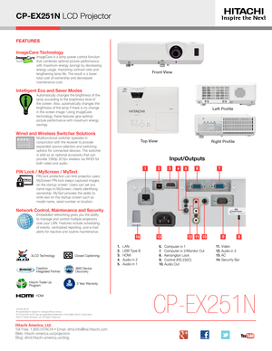 Page 2CP-EX251N LCD Projector
Input/Outputs
CP-EX251N
Left Profile
Right ProfileTop View 
131491011812
1. LAN2. USB Type B3. HDMI4.  Audio in 25. Audio in 1
6.   Computer in 17.  Computer in 2/Monitor Out8. Kensington Lock9.  Control (RS-232C)10. Audio  Out
11. Video12 . Audio in 313 . AC14 . Security Bar
Front View 
HI0406-06/15All specifications subject to change without notice.3LCD and the 3LCD logo are registered trademarks of the Seiko Epson Corporation.©2015 Hitachi America, Ltd. All Rights Reserved....