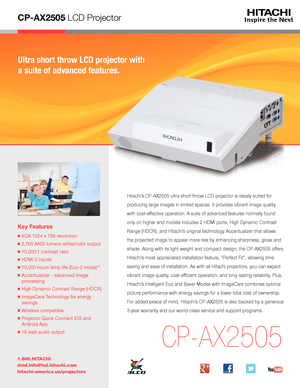 Page 1CP-AX2505 LCD Projector
Ultra short throw LCD projector with 
a suite of advanced features.
Key Features
■  XGA 1024 x 768 resolution
■  2,700 ANSI lumens white/color output
■  10,000:1 contrast ratio
■  HDMI 2 inputs
■  10,000 hours lamp life (Eco-2 mode)**
■  Accentualizer - advanced image 
processing
■  High Dynamic Contrast Range (HDCR)
■  ImageCare Technology for energy 
savings
■  Wireless compatible
■  Projector Quick Connect iOS and 
Android App
■  16 watt audio output
1.800.HITACHI...