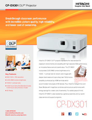 Page 1CP-DX301 DLP® Projector
Breakthrough classroom performance  
with incredible picture quality, high reliability,  
and lower cost of ownership.
Key Features
■  XGA 1024 x 768 resolution
■  3,000 ANSI lumens brightness
■  10000:1 contrast ratio
■  4,500 hours lamp life (Standard mode) 
6,000 hours lamp life (Eco mode)*
■  3D Ready
1.800.HITACHI
dmd.info@hal.hitachi.com 
hitachi-america.us/projectors
CP-DX301
The wireless remote control enables you to easily control a full complement of projector...