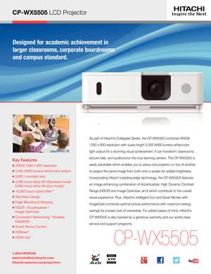 Page 1CP-WX5505 LCD Projector          
Key Features
  WXGA 1280 x 800 resolution
  5,000 ANSI lumens white/color output
  5000:1 contrast ratio
  4,000 hours lamp life (Standard mode) 
6,000 hours lamp life (Eco mode)*
  10,000 hours hybrid flter** 
  Seamless Design
  Edge Blending & Warping
  HDCR / Accentualizer /  
Image Optimizer 
  Convenient Networking / Wireless 
Capability
  Smart Device Control
  HDBaseT
  HDMI-Out
1.800.HITACHI
dmd.info@hal.hitachi.com 
hitachi-america.us/projectors
CP-W X5505
As...