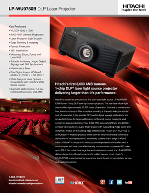 Page 1LP-WU9750B DLP Laser Projector
1.800.HITACHI
dmd.info@hal.hitachi.com 
hitachi-america.us/projectors
Key Features
•  WUXGA 1920 x 1200
•  8,000 ANSI Lumens Brightness
•  Laser Phosphor Light Source
•  Edge Blending & Warping
•  Portrait Projection
•  360° Installation
•   Motorized Zoom, Focus and  
Lens Shift
•  Suitable for Heavy Usage, Digital 
Signage and 24/7 Applications
•   Maintenance Free!
•  Five Digital Inputs: HDBaseT,  
HDMI x 2, DVI-D x 1, 3G SDI x 1
•  Wide Range of Lens Options -...