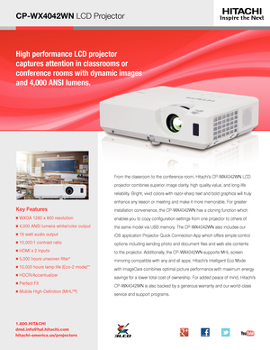 Page 1CP-WX4042WN LCD Projector
Key Features
■  WXGA 1280 x 800 resolution
■ 4,000 ANSI lumens white/color output
■  16 watt audio output
■  10,000:1 contrast ratio
■  HDMI x 2 inputs
■  5,000 hours unwoven filter* 
■  10,000 hours lamp life (Eco-2 mode)**
■  HDCR/Accentualizer
■  Perfect Fit
■  Mobile High-Definition (MHL™)
1.800.HITACHI
dmd.info@hal.hitachi.com 
hitachi-america.us/projectors
From the classroom to the conference room, Hitachi’s CP-WX4042WN LCD 
projector combines superior image clarity, high...