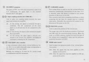 Page 15@ 
CH2 INPUT  connector 
Thr  same  as CHI,  but when  the instrument  is used  as an 
X- Y  oscilloscope,  the signal  input to this  terminal 
becomes  the Y -axis  signal. 
@@  Input coupling  switches (AC-GND- DC) 
Used  to select  the coupling  system between  the input 
signal  and vertical  axis amplifier. 
AC  At 
this  setting.  the signal  is connected  through  a 
condenser.  The DC component  of the  input 
signal  is cut  off and  only  the AC component  is dis· 
played. 
GND  At this...